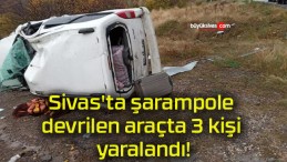 Sivas’ta şarampole devrilen araçta 3 kişi yaralandı!