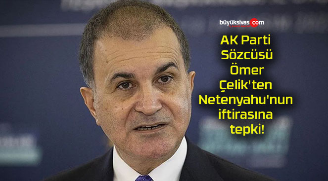 AK Parti Sözcüsü Ömer Çelik’ten Netenyahu’nun iftirasına tepki!