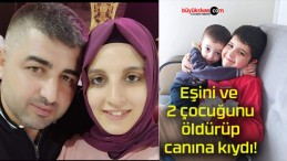 Eşini ve 2 çocuğunu öldürüp canına kıydı!