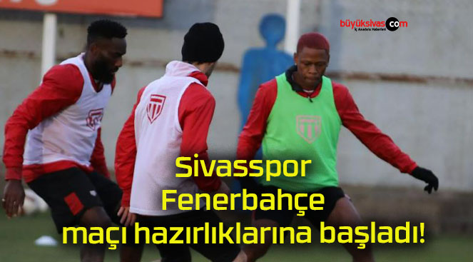 Sivasspor Fenerbahçe maçı hazırlıklarına başladı!