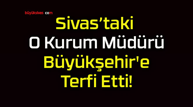 Sivas’taki O Kurum Müdürü Büyükşehir’e Terfi Etti!