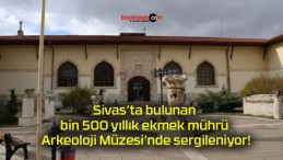 Sivas’ta bulunan bin 500 yıllık ekmek mührü Arkeoloji Müzesi’nde sergileniyor!