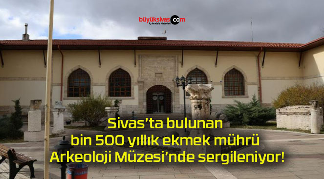 Sivas’ta bulunan bin 500 yıllık ekmek mührü Arkeoloji Müzesi’nde sergileniyor!