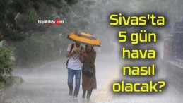 Sivas’ta 5 gün hava nasıl olacak?
