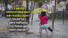 13 kente Meteoroloji’den sarı kodlu uyarı! Sivas’ta yeni haftada hava nasıl olacak?