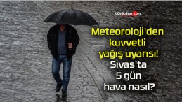 Meteoroloji’den kuvvetli yağış uyarısı! Sivas’ta 5 gün hava nasıl?
