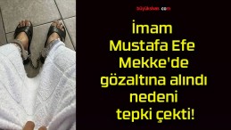 İmam Mustafa Efe Mekke’de gözaltına alındı nedeni tepki çekti!