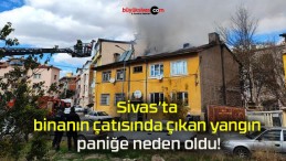 Sivas’ta binanın çatısında çıkan yangın paniğe neden oldu!