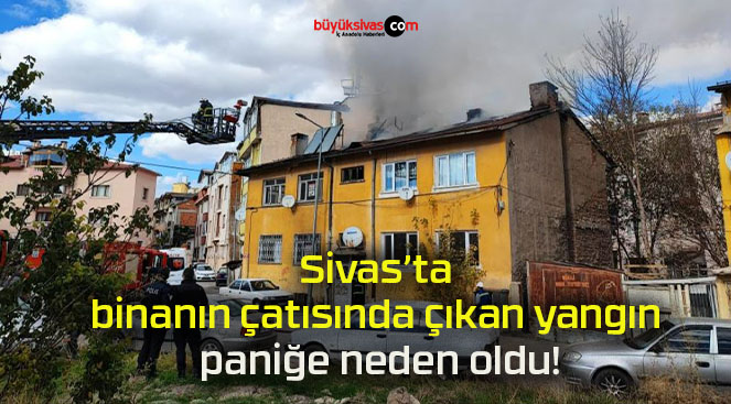 Sivas’ta binanın çatısında çıkan yangın paniğe neden oldu!