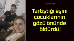 Tartıştığı eşini çocuklarının gözü önünde öldürdü!