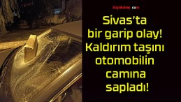 Sivas’ta bir garip olay! Kaldırım taşını otomobilin camına sapladı!