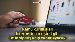 Kamu kuruluşları internetten müşteri gibi ürün sipariş edip denetleyecek!