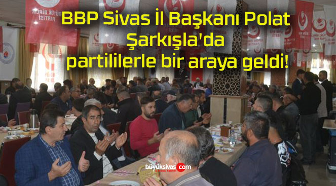 BBP Sivas İl Başkanı Polat Şarkışla’da partililerle bir araya geldi!