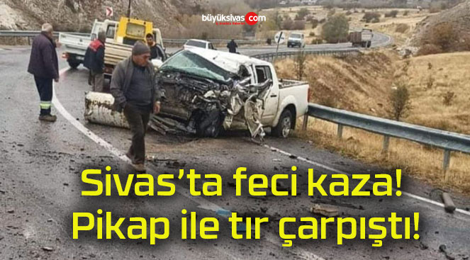 Sivas’ta feci kaza! Pikap ile tır çarpıştı!