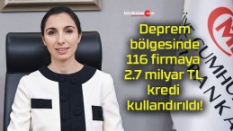 Deprem bölgesinde 116 firmaya 2.7 milyar TL kredi kullandırıldı!