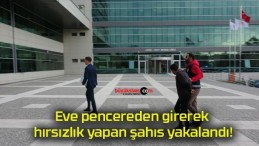 Eve pencereden girerek hırsızlık yapan şahıs yakalandı!