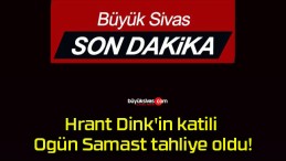 Hrant Dink’in katili Ogün Samast tahliye oldu!