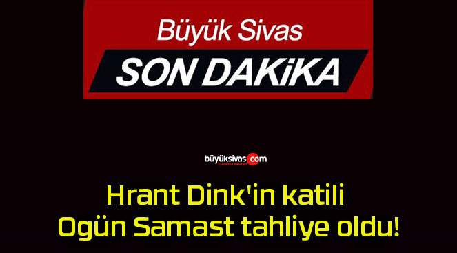 Hrant Dink’in katili Ogün Samast tahliye oldu!