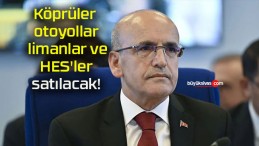 Köprüler, otoyollar, limanlar ve HES’ler satılacak!