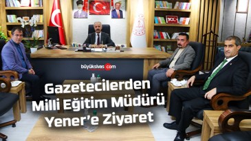 Gazetecilerden Milli Eğitim Müdürü Yener’e Ziyaret