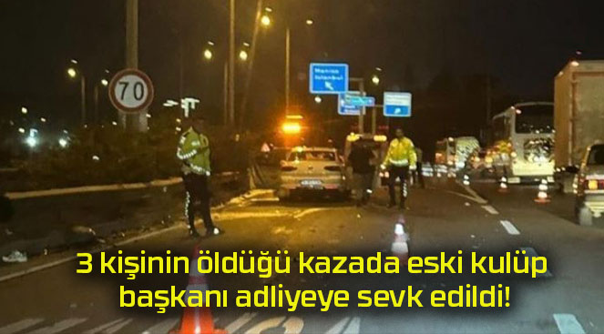 3 kişinin öldüğü kazada eski kulüp başkanı adliyeye sevk edildi!