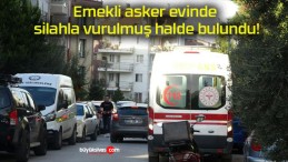 Emekli asker evinde silahla vurulmuş halde bulundu!