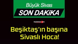 Beşiktaş’ın başına Sivaslı Hoca!