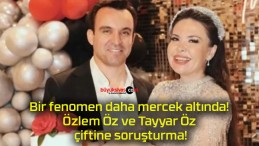 Bir fenomen daha mercek altında! Özlem Öz ve Tayyar Öz çiftine soruşturma!