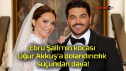 Ebru Şallı’nın kocası Uğur Akkuş’a dolandırıcılık suçundan dava!