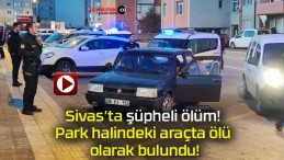 Sivas’ta şüpheli ölüm! Park halindeki araçta ölü olarak bulundu!