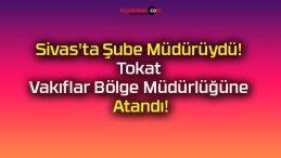 Sivas’ta Şube Müdürüydü! Tokat Vakıflar Bölge Müdürlüğüne Atandı!