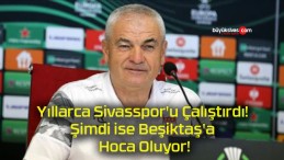 Yıllarca Sivasspor’u Çalıştırdı! Şimdi ise Beşiktaş’a Hoca Oluyor!