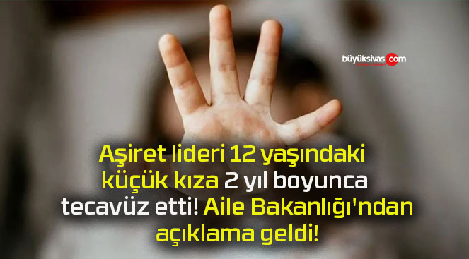 Aşiret lideri 12 yaşındaki küçük kıza 2 yıl boyunca tecavüz etti! Aile Bakanlığı’ndan açıklama geldi!