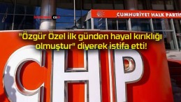 “Özgür Özel ilk günden hayal kırıklığı olmuştur” diyerek istifa etti!