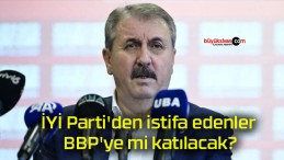 İYİ Parti’den istifa edenler BBP’ye mi katılacak?