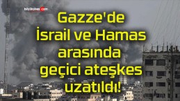 Gazze’de İsrail ve Hamas arasında geçici ateşkes uzatıldı!