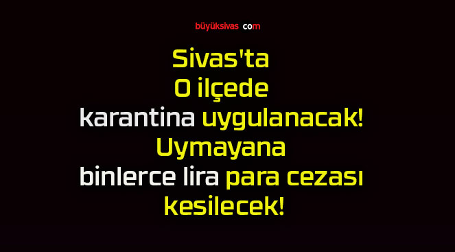 Sivas’ta O ilçede karantina uygulanacak! Uymayana binlerce lira para cezası kesilecek!