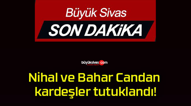 Nihal ve Bahar Candan kardeşler tutuklandı!