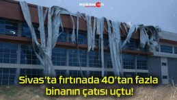 Sivas’ta fırtınada 40’tan fazla binanın çatısı uçtu!