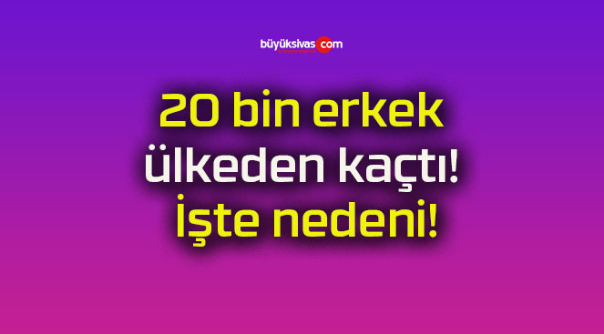 20 bin erkek ülkeden kaçtı! İşte nedeni!