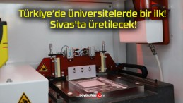 Türkiye’de üniversitelerde bir ilk! Sivas’ta üretilecek!