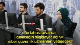 Bu laboratuvarda geleceğin bilgisayar ağı ve siber güvenlik uzmanları yetişecek!