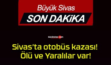 Sivas’ta otobüs kazası! Ölü ve Yaralılar var!