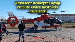 Ambulans helikopter ayağı ampute edilen hasta için havalandı!