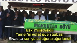 Eski milletvekili Tamer’in vefat eden babası Sivas’ta son yolculuğuna uğurlandı!