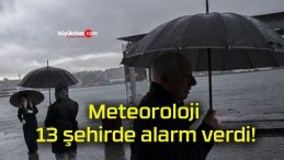 Meteoroloji 13 şehirde alarm verdi!