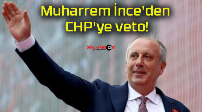 Muharrem İnce’den CHP’ye veto!