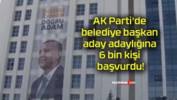 AK Parti’de belediye başkan aday adaylığına 6 bin kişi başvurdu!