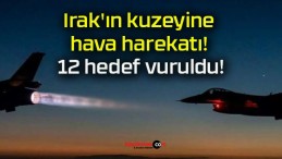 Irak’ın kuzeyine hava harekatı! 12 hedef vuruldu!