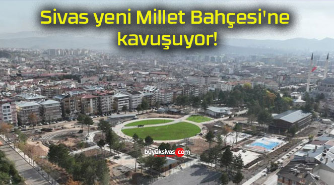 Sivas yeni Millet Bahçesi’ne kavuşuyor!